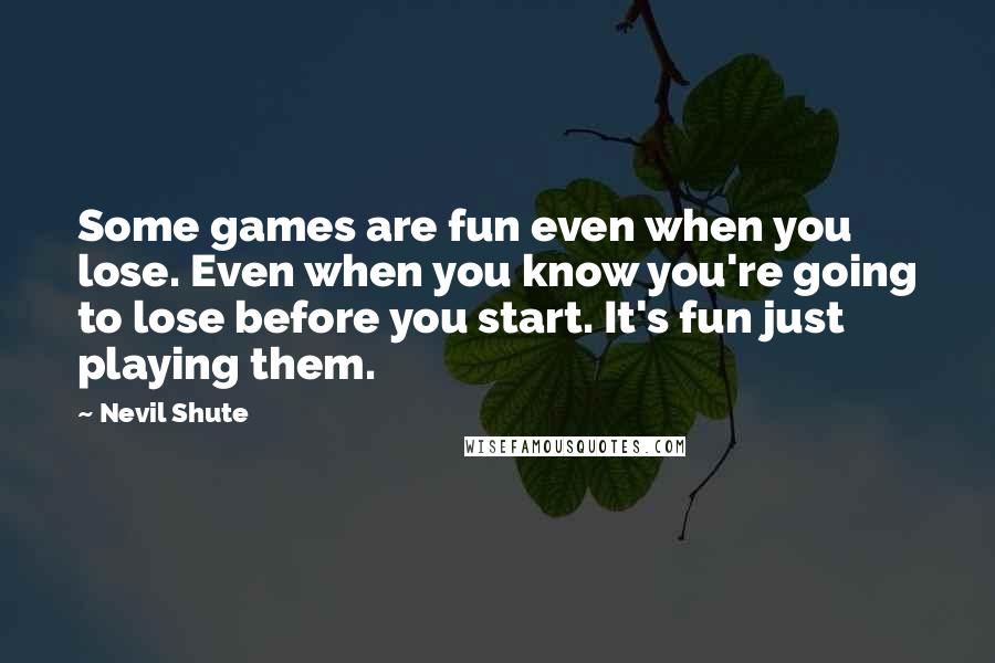 Nevil Shute Quotes: Some games are fun even when you lose. Even when you know you're going to lose before you start. It's fun just playing them.