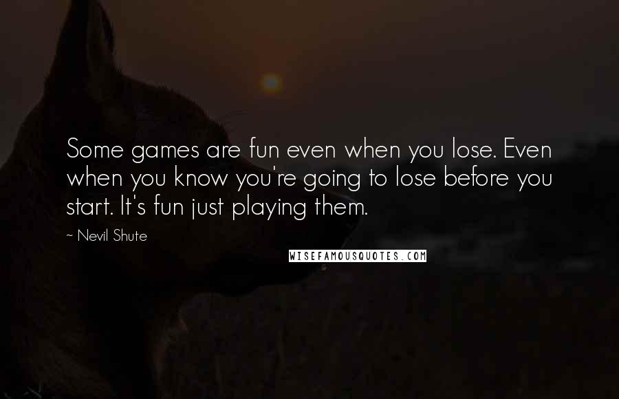 Nevil Shute Quotes: Some games are fun even when you lose. Even when you know you're going to lose before you start. It's fun just playing them.