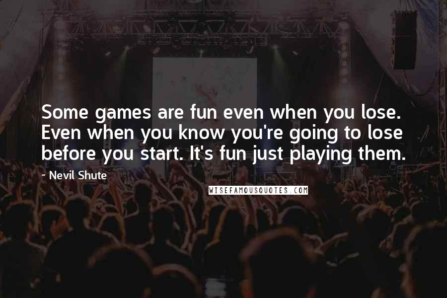 Nevil Shute Quotes: Some games are fun even when you lose. Even when you know you're going to lose before you start. It's fun just playing them.