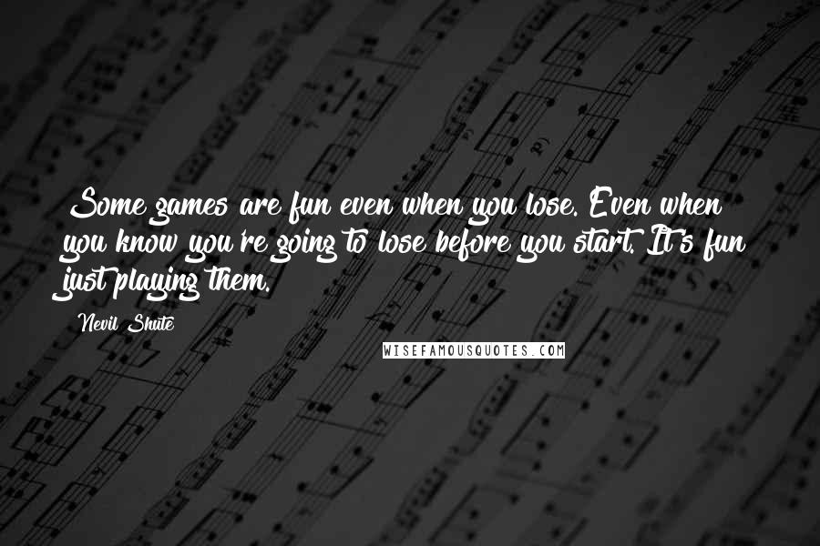 Nevil Shute Quotes: Some games are fun even when you lose. Even when you know you're going to lose before you start. It's fun just playing them.