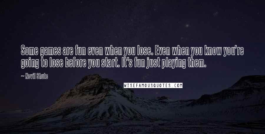 Nevil Shute Quotes: Some games are fun even when you lose. Even when you know you're going to lose before you start. It's fun just playing them.