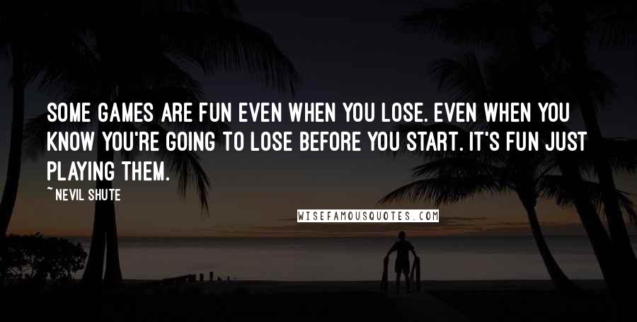 Nevil Shute Quotes: Some games are fun even when you lose. Even when you know you're going to lose before you start. It's fun just playing them.