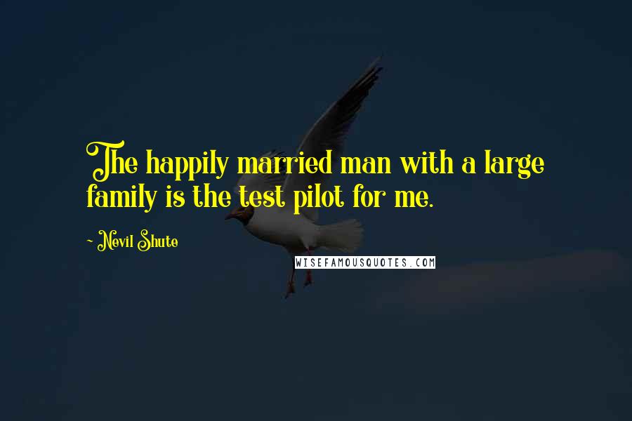 Nevil Shute Quotes: The happily married man with a large family is the test pilot for me.