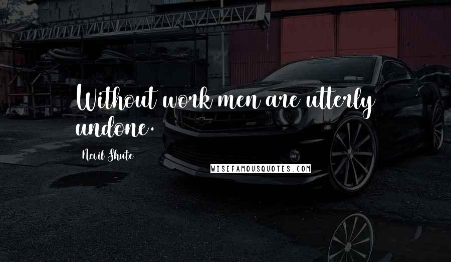 Nevil Shute Quotes: Without work men are utterly undone.