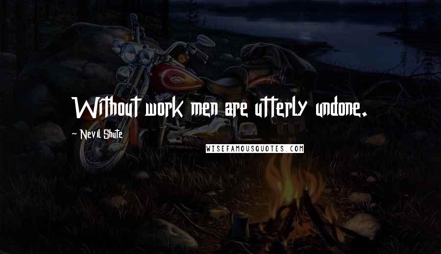 Nevil Shute Quotes: Without work men are utterly undone.