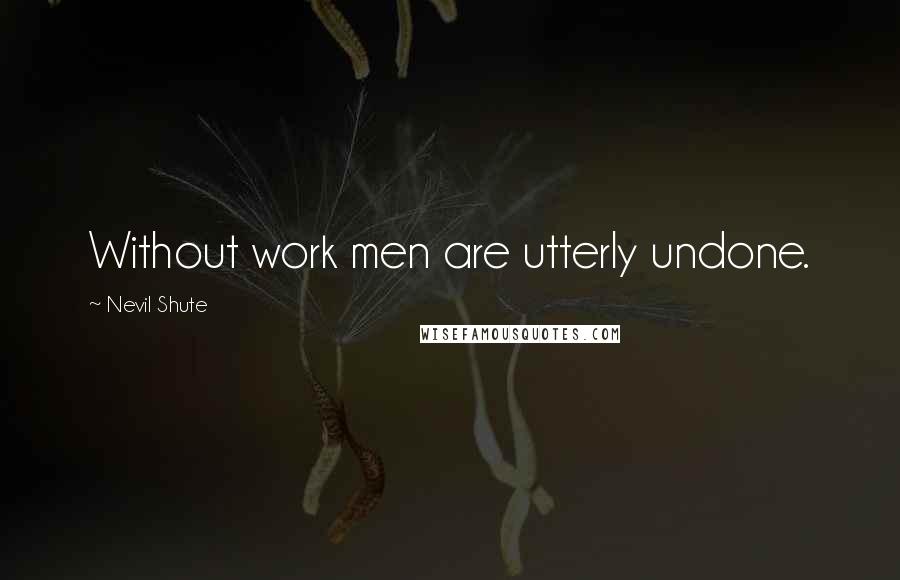 Nevil Shute Quotes: Without work men are utterly undone.