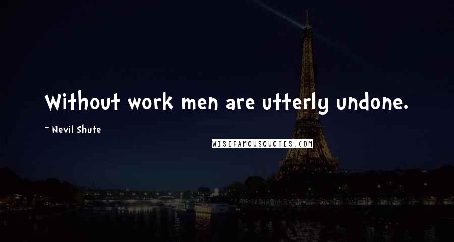Nevil Shute Quotes: Without work men are utterly undone.