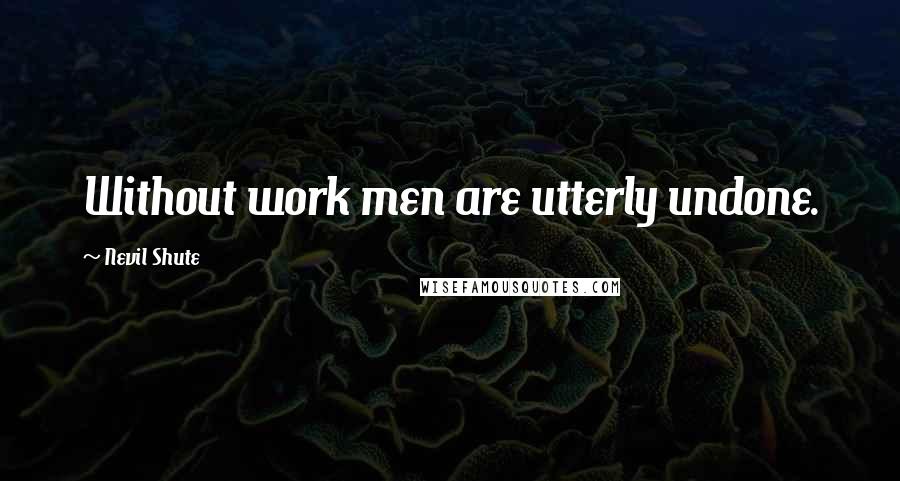 Nevil Shute Quotes: Without work men are utterly undone.