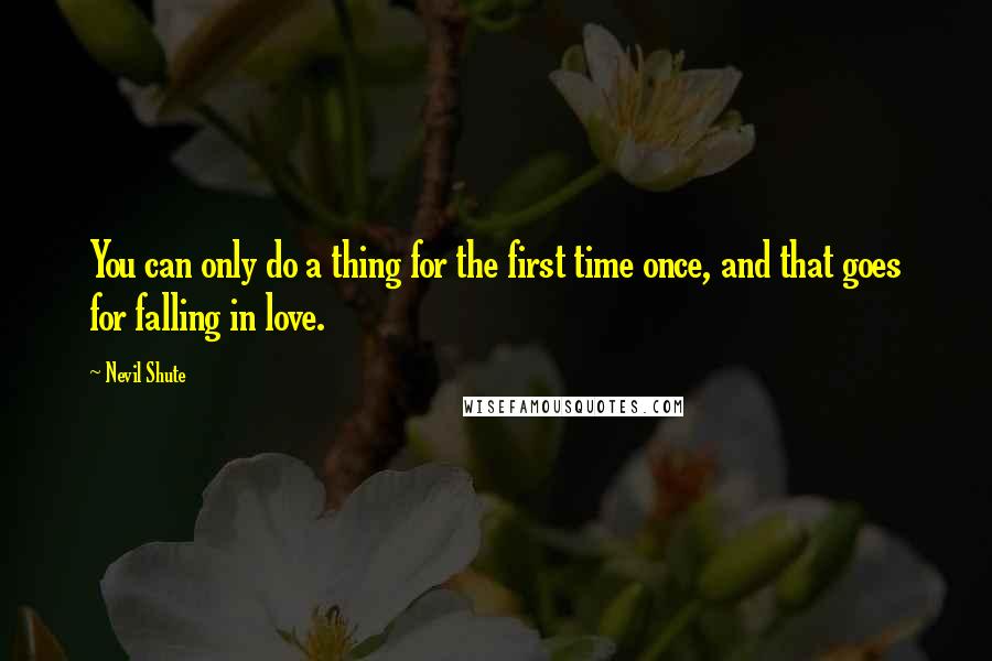 Nevil Shute Quotes: You can only do a thing for the first time once, and that goes for falling in love.