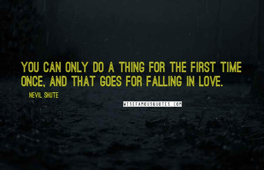 Nevil Shute Quotes: You can only do a thing for the first time once, and that goes for falling in love.