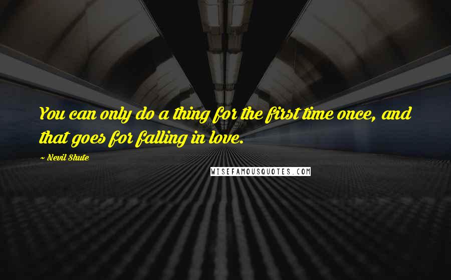 Nevil Shute Quotes: You can only do a thing for the first time once, and that goes for falling in love.