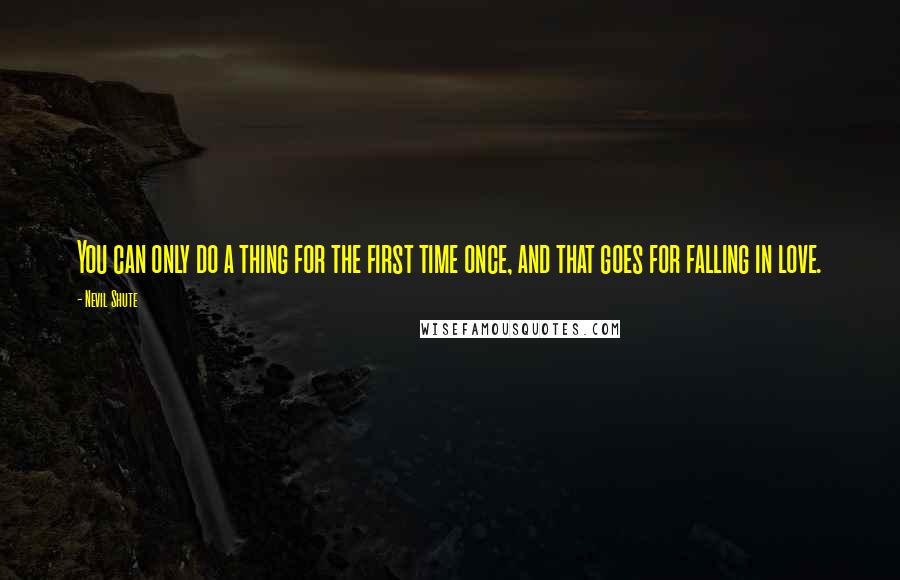 Nevil Shute Quotes: You can only do a thing for the first time once, and that goes for falling in love.