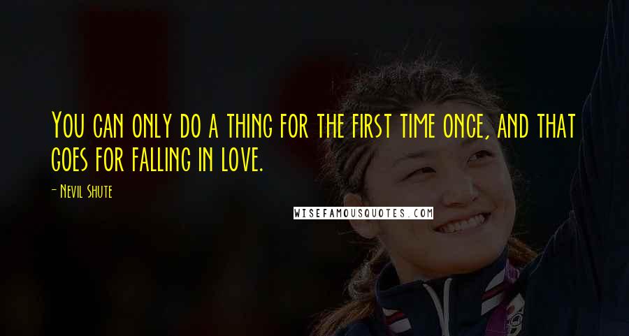 Nevil Shute Quotes: You can only do a thing for the first time once, and that goes for falling in love.