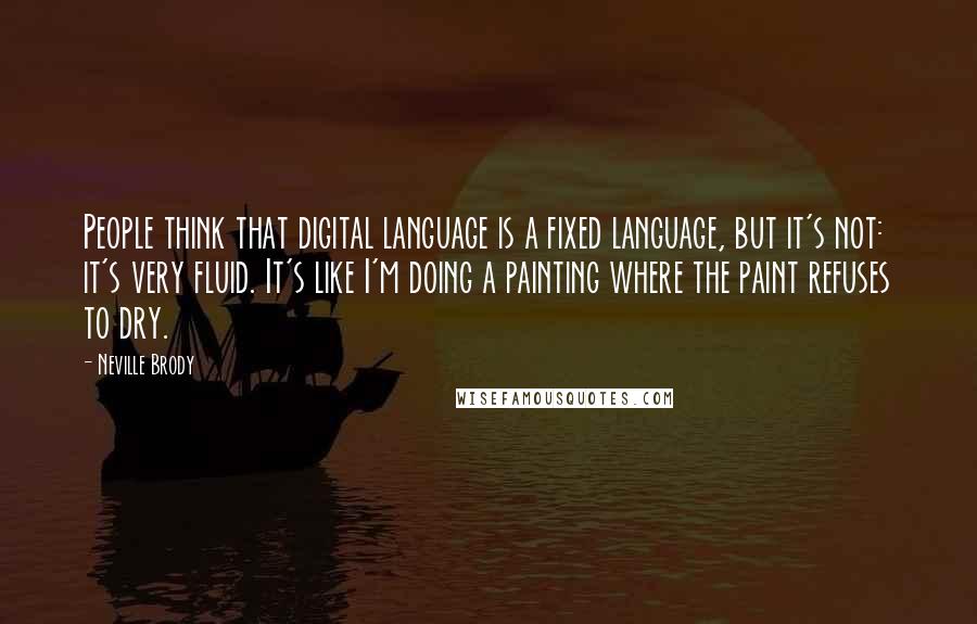 Neville Brody Quotes: People think that digital language is a fixed language, but it's not: it's very fluid. It's like I'm doing a painting where the paint refuses to dry.