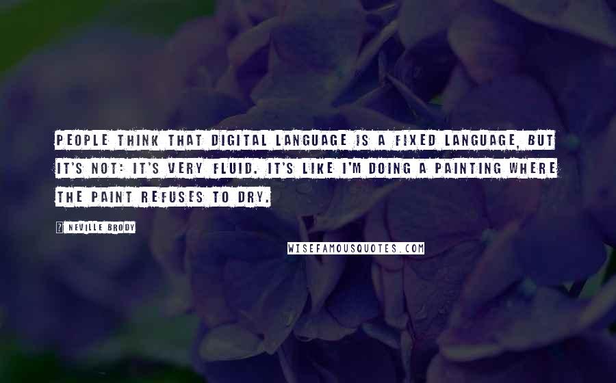 Neville Brody Quotes: People think that digital language is a fixed language, but it's not: it's very fluid. It's like I'm doing a painting where the paint refuses to dry.