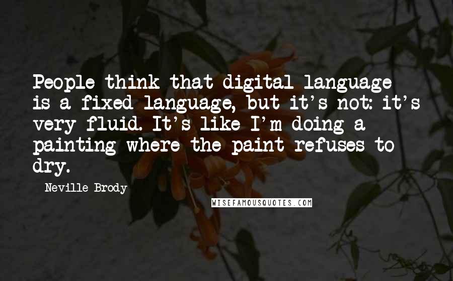 Neville Brody Quotes: People think that digital language is a fixed language, but it's not: it's very fluid. It's like I'm doing a painting where the paint refuses to dry.