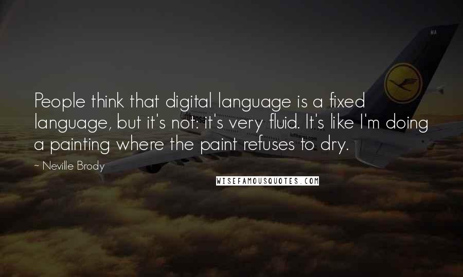 Neville Brody Quotes: People think that digital language is a fixed language, but it's not: it's very fluid. It's like I'm doing a painting where the paint refuses to dry.