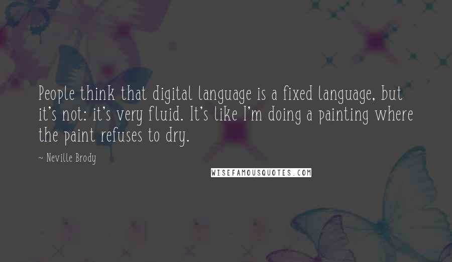 Neville Brody Quotes: People think that digital language is a fixed language, but it's not: it's very fluid. It's like I'm doing a painting where the paint refuses to dry.