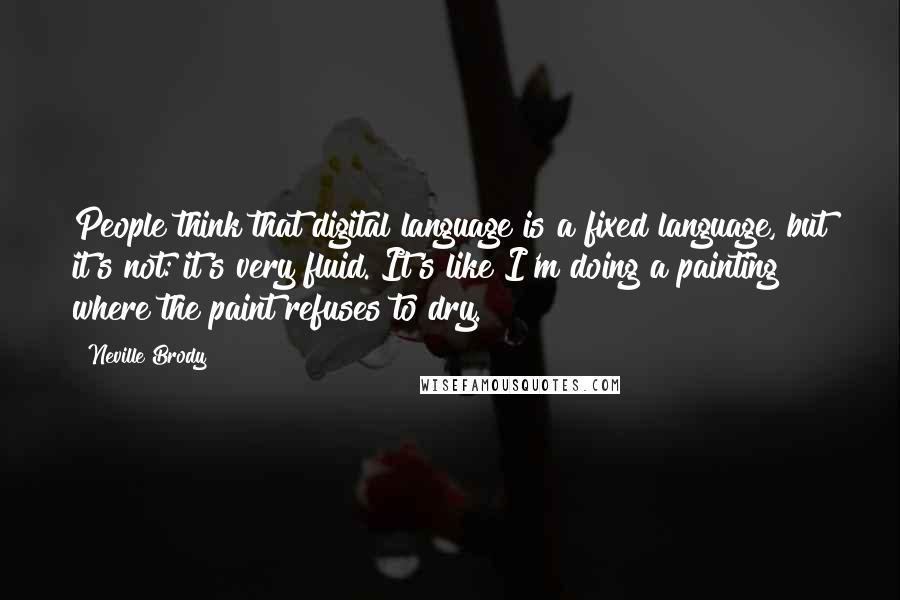 Neville Brody Quotes: People think that digital language is a fixed language, but it's not: it's very fluid. It's like I'm doing a painting where the paint refuses to dry.