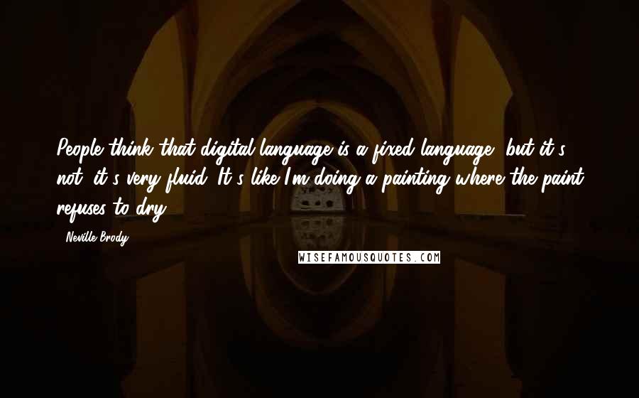 Neville Brody Quotes: People think that digital language is a fixed language, but it's not: it's very fluid. It's like I'm doing a painting where the paint refuses to dry.