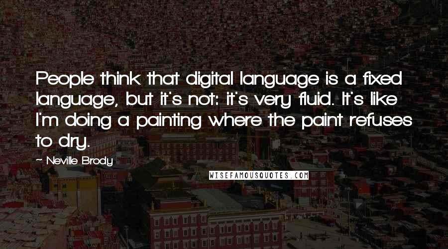 Neville Brody Quotes: People think that digital language is a fixed language, but it's not: it's very fluid. It's like I'm doing a painting where the paint refuses to dry.