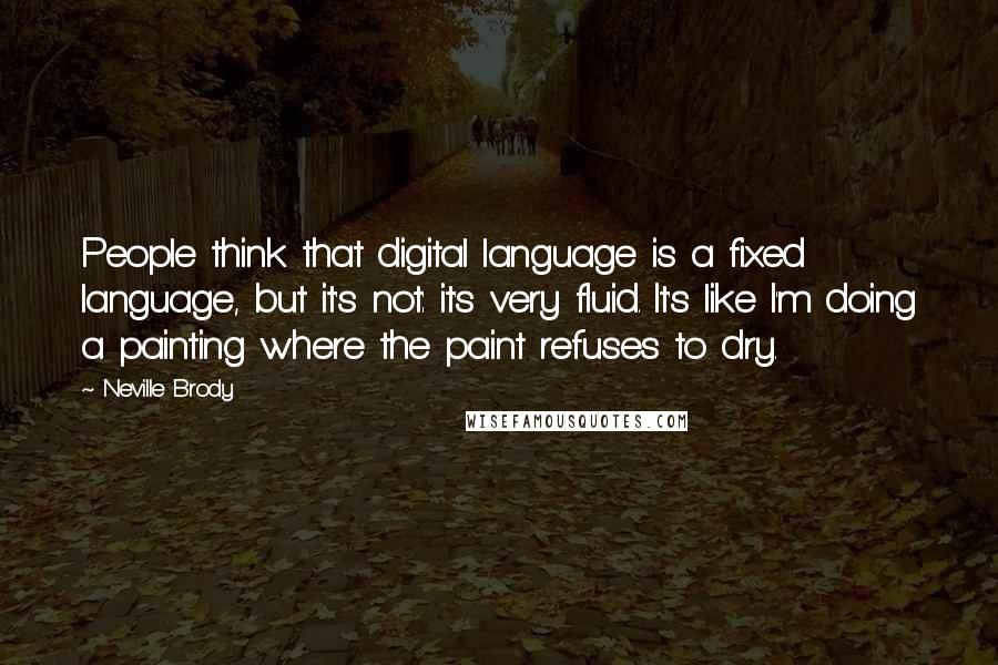 Neville Brody Quotes: People think that digital language is a fixed language, but it's not: it's very fluid. It's like I'm doing a painting where the paint refuses to dry.