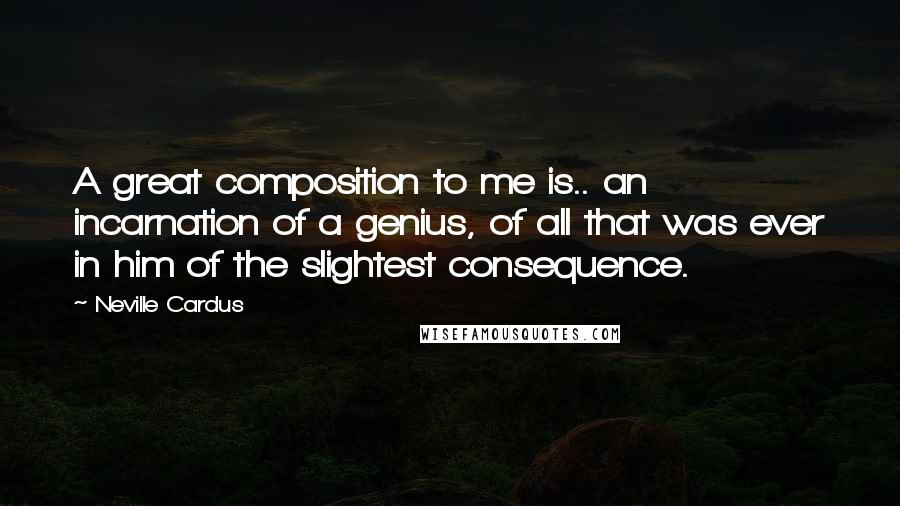 Neville Cardus Quotes: A great composition to me is.. an incarnation of a genius, of all that was ever in him of the slightest consequence.