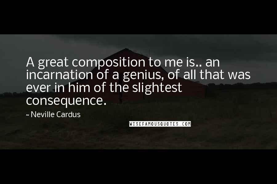 Neville Cardus Quotes: A great composition to me is.. an incarnation of a genius, of all that was ever in him of the slightest consequence.