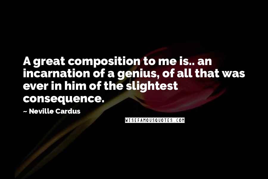 Neville Cardus Quotes: A great composition to me is.. an incarnation of a genius, of all that was ever in him of the slightest consequence.