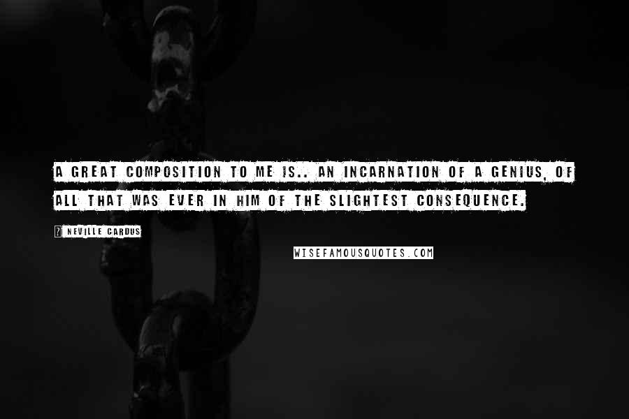 Neville Cardus Quotes: A great composition to me is.. an incarnation of a genius, of all that was ever in him of the slightest consequence.