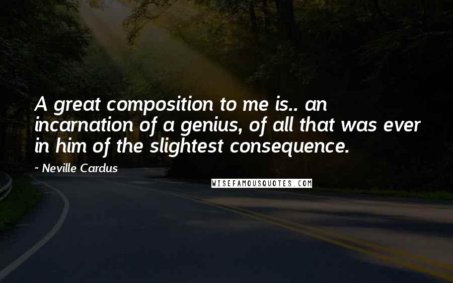 Neville Cardus Quotes: A great composition to me is.. an incarnation of a genius, of all that was ever in him of the slightest consequence.