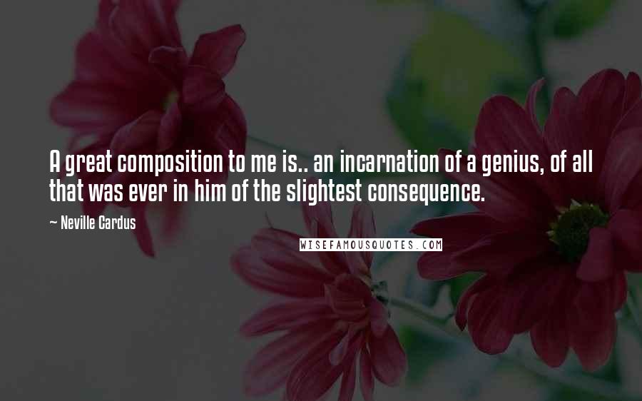 Neville Cardus Quotes: A great composition to me is.. an incarnation of a genius, of all that was ever in him of the slightest consequence.