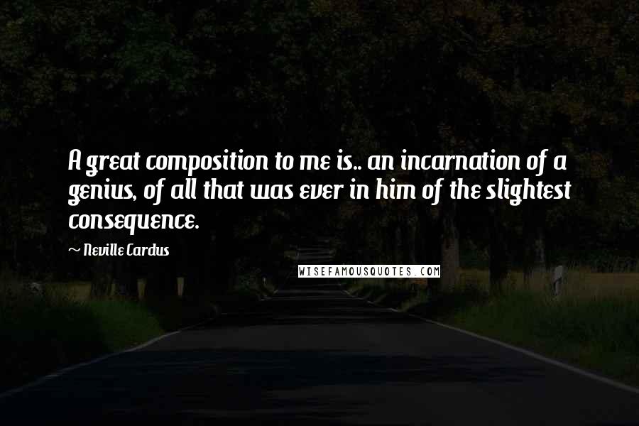 Neville Cardus Quotes: A great composition to me is.. an incarnation of a genius, of all that was ever in him of the slightest consequence.