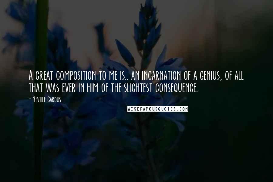 Neville Cardus Quotes: A great composition to me is.. an incarnation of a genius, of all that was ever in him of the slightest consequence.