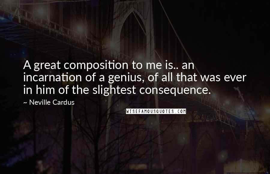 Neville Cardus Quotes: A great composition to me is.. an incarnation of a genius, of all that was ever in him of the slightest consequence.