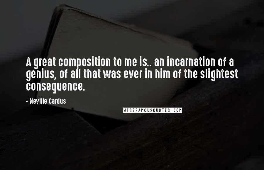 Neville Cardus Quotes: A great composition to me is.. an incarnation of a genius, of all that was ever in him of the slightest consequence.