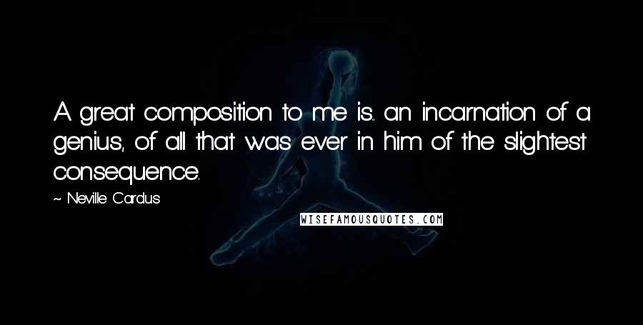 Neville Cardus Quotes: A great composition to me is.. an incarnation of a genius, of all that was ever in him of the slightest consequence.