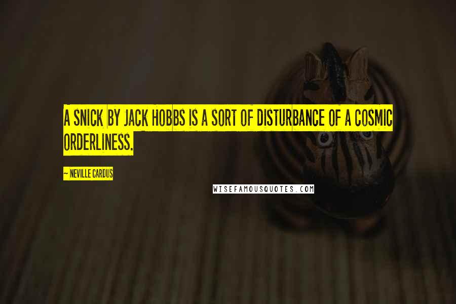 Neville Cardus Quotes: A snick by Jack Hobbs is a sort of disturbance of a cosmic orderliness.