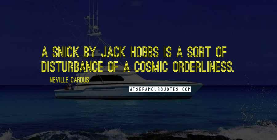 Neville Cardus Quotes: A snick by Jack Hobbs is a sort of disturbance of a cosmic orderliness.