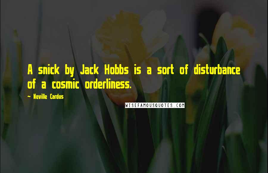 Neville Cardus Quotes: A snick by Jack Hobbs is a sort of disturbance of a cosmic orderliness.