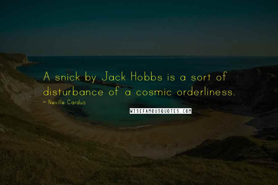 Neville Cardus Quotes: A snick by Jack Hobbs is a sort of disturbance of a cosmic orderliness.