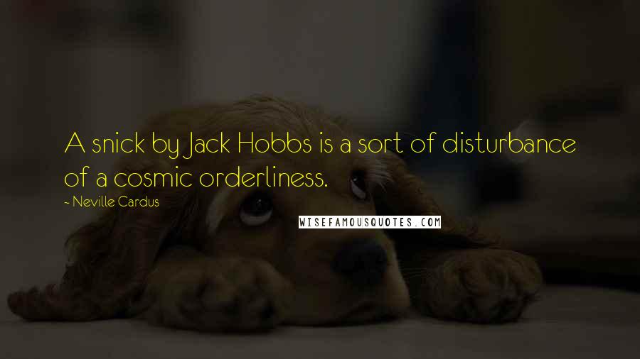 Neville Cardus Quotes: A snick by Jack Hobbs is a sort of disturbance of a cosmic orderliness.
