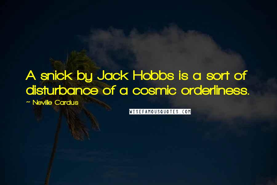 Neville Cardus Quotes: A snick by Jack Hobbs is a sort of disturbance of a cosmic orderliness.