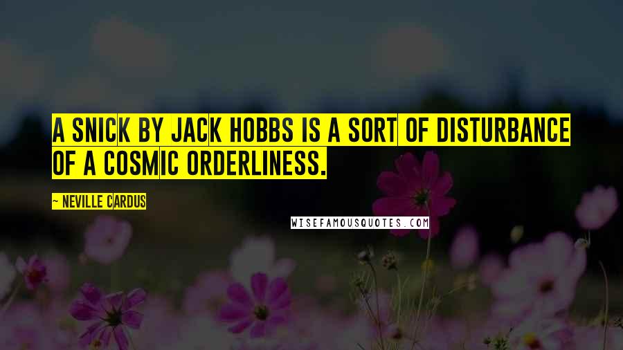 Neville Cardus Quotes: A snick by Jack Hobbs is a sort of disturbance of a cosmic orderliness.