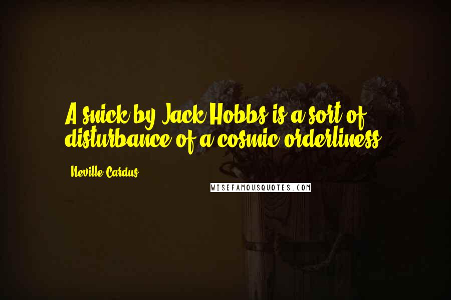 Neville Cardus Quotes: A snick by Jack Hobbs is a sort of disturbance of a cosmic orderliness.