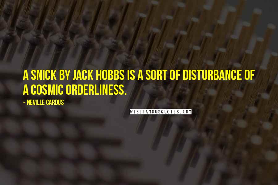 Neville Cardus Quotes: A snick by Jack Hobbs is a sort of disturbance of a cosmic orderliness.