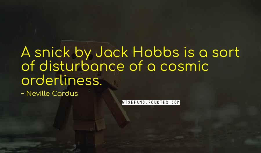 Neville Cardus Quotes: A snick by Jack Hobbs is a sort of disturbance of a cosmic orderliness.