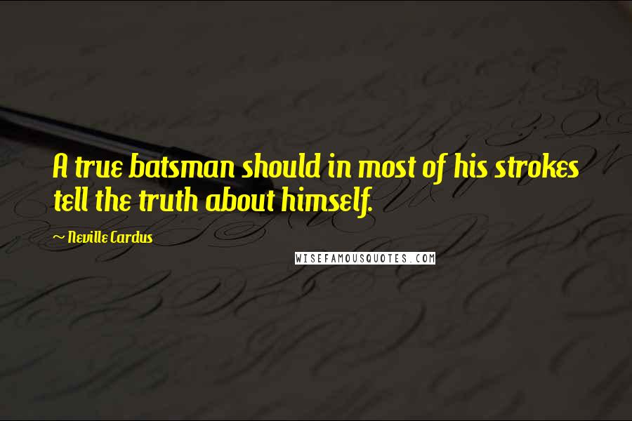 Neville Cardus Quotes: A true batsman should in most of his strokes tell the truth about himself.