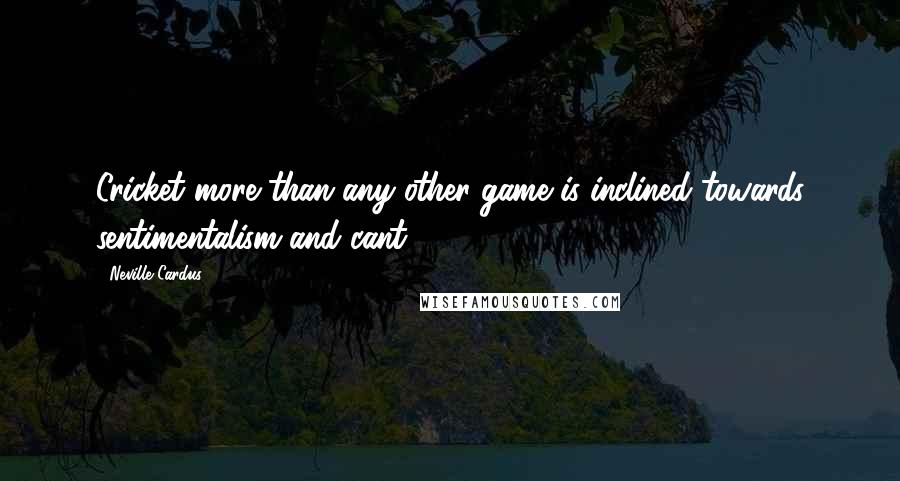 Neville Cardus Quotes: Cricket more than any other game is inclined towards sentimentalism and cant.