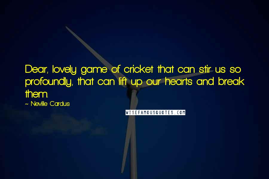 Neville Cardus Quotes: Dear, lovely game of cricket that can stir us so profoundly, that can lift up our hearts and break them.